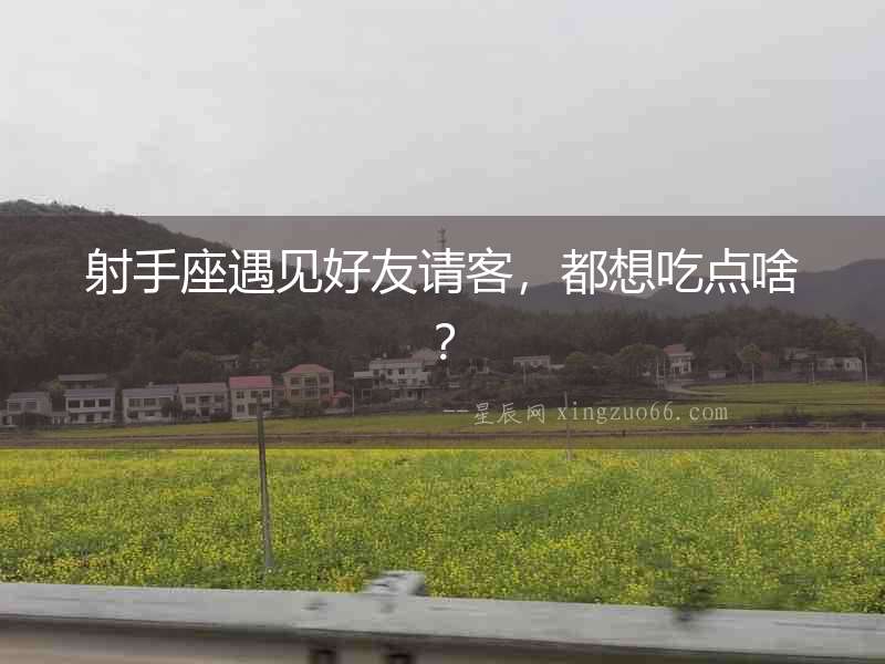射手座遇見好友請客，都想吃點啥？