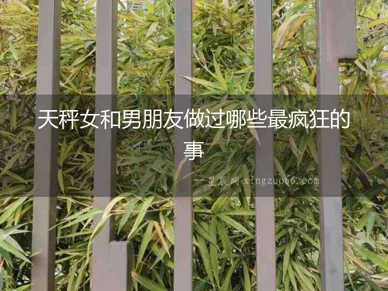 天秤女和男朋友做過哪些最瘋狂的事