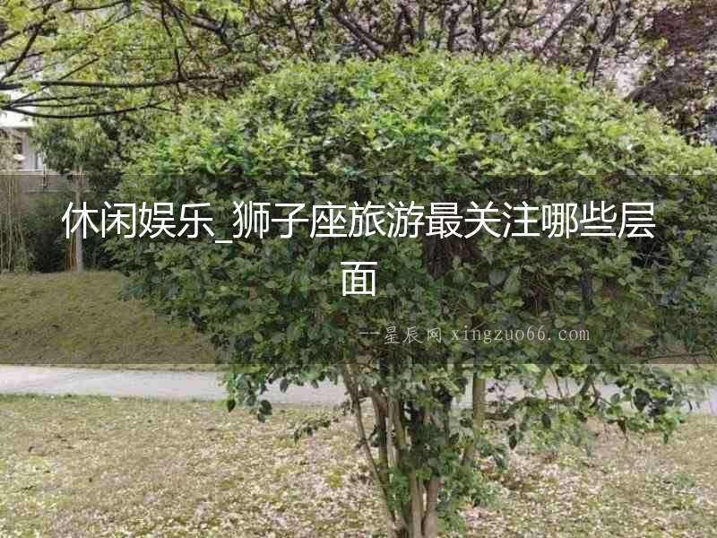 休閑娛樂_獅子座旅游最關注哪些層面