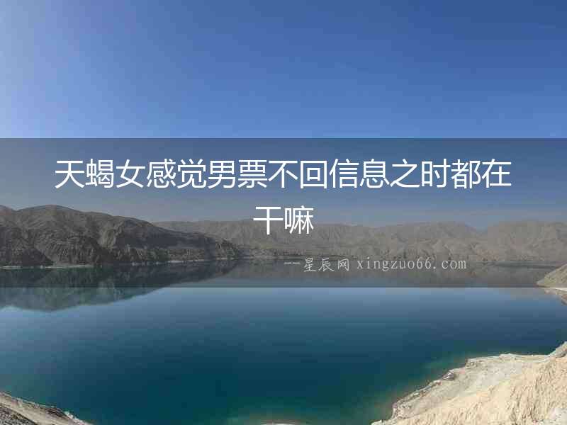 天蝎女感覺男票不回信息之時都在干嘛