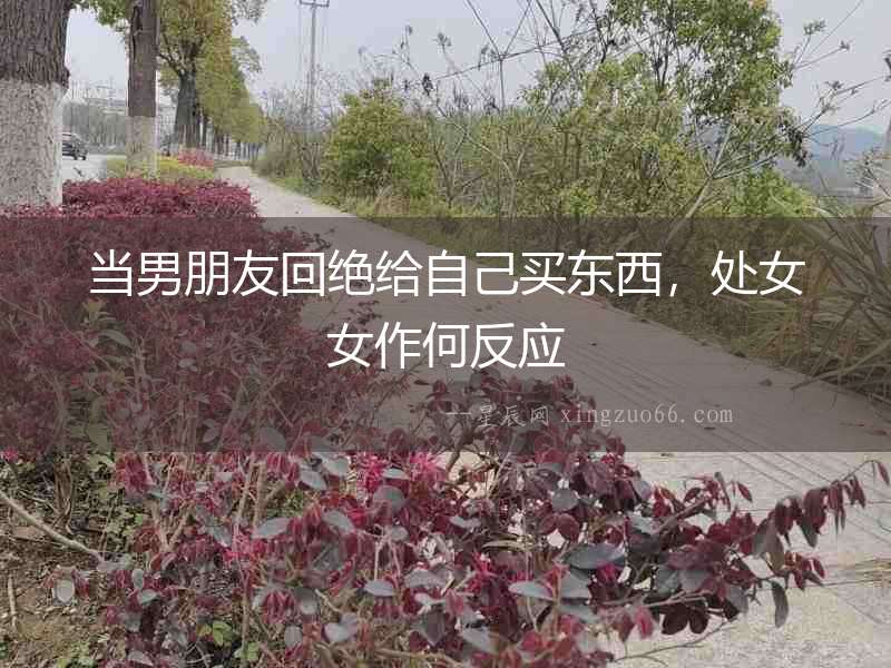 當(dāng)男朋友回絕給自己買東西，處女女作何反應(yīng)