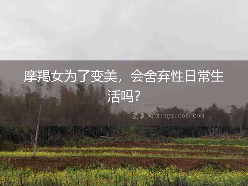 摩羯女為了變美，會舍棄性日常生活嗎？