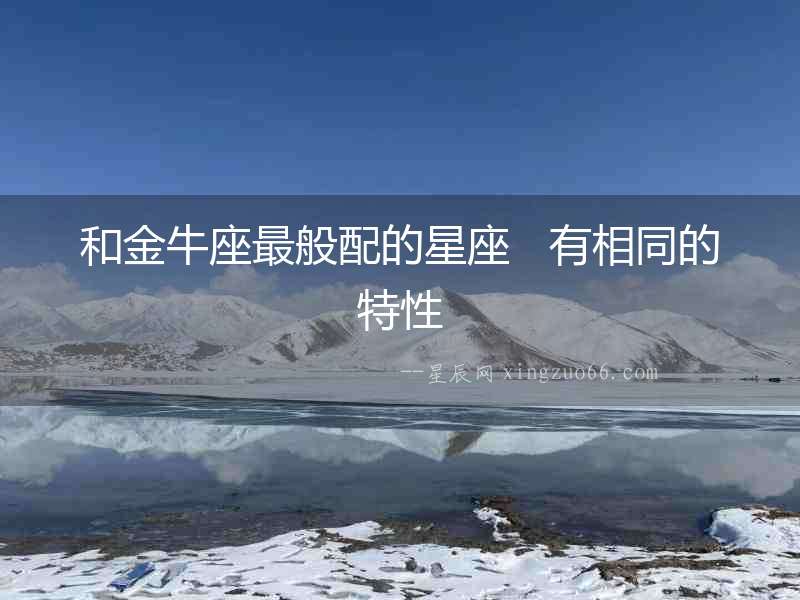 和金牛座最般配的星座   有相同的特性