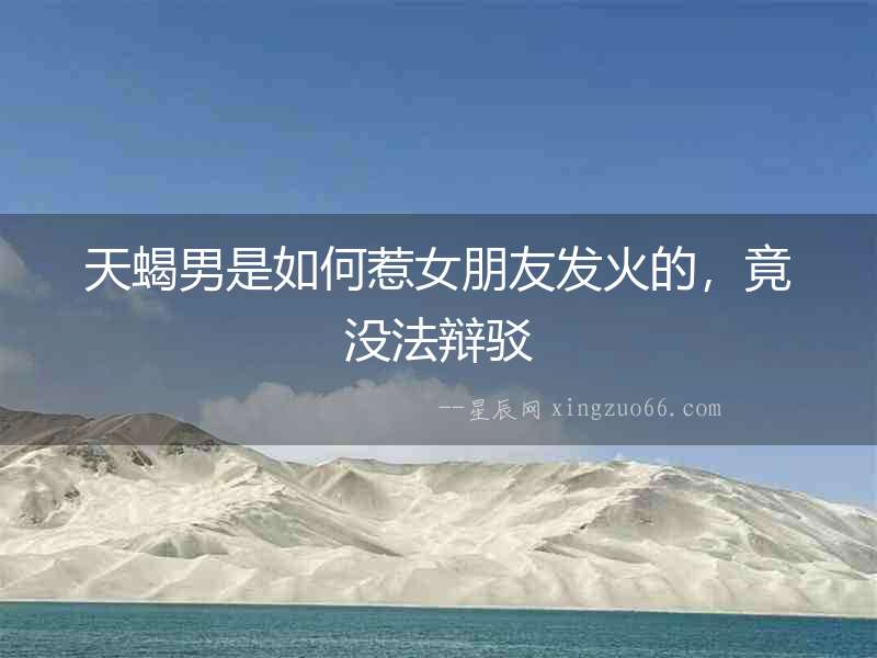 天蝎男是如何惹女朋友發(fā)火的，竟沒法辯駁