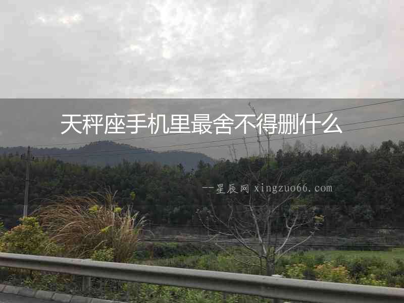 天秤座手機(jī)里最舍不得刪什么