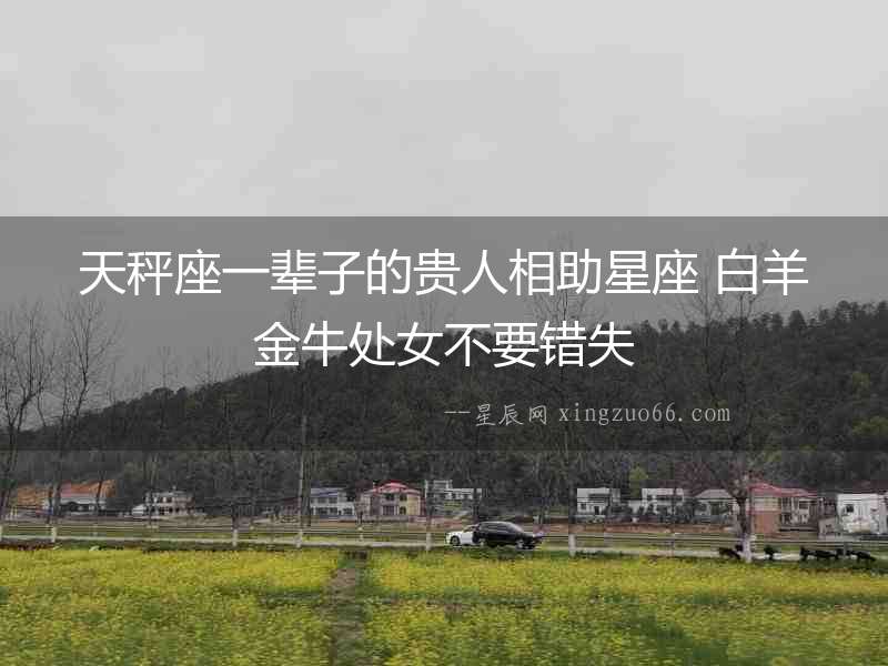天秤座一輩子的貴人相助星座 白羊金牛處女不要錯(cuò)失