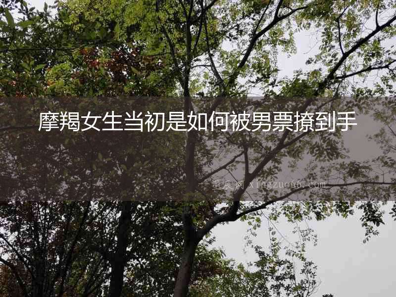 摩羯女生當(dāng)初是如何被男票撩到手
