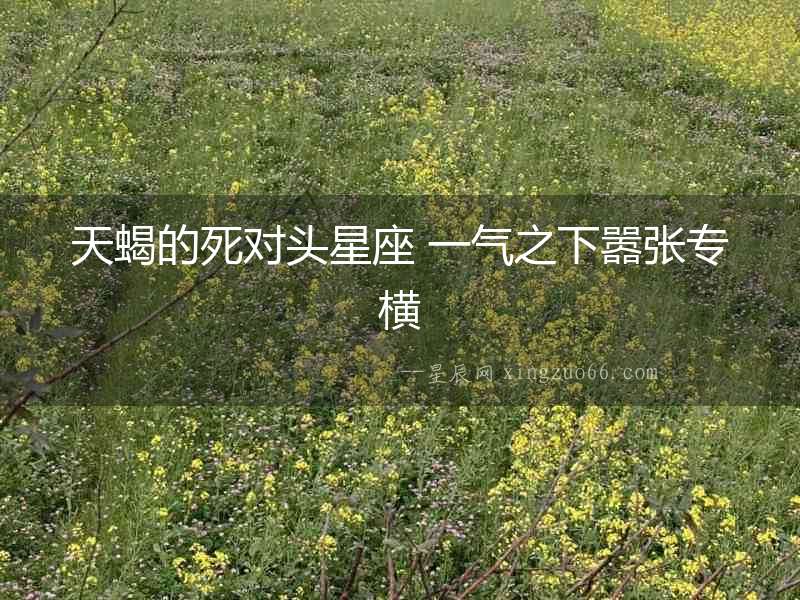 天蝎的死對(duì)頭星座 一氣之下囂張專(zhuān)橫