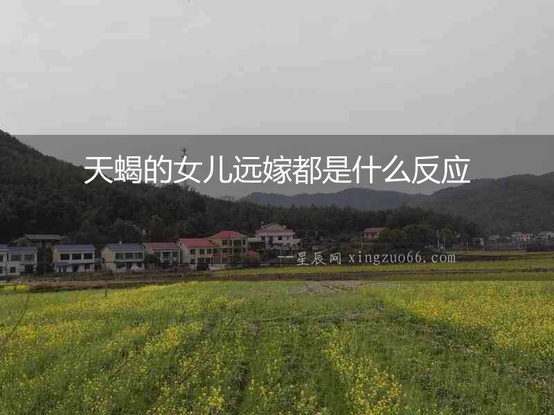 天蝎的女兒遠(yuǎn)嫁都是什么反應(yīng)