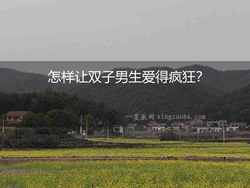怎樣讓雙子男生愛得瘋狂？