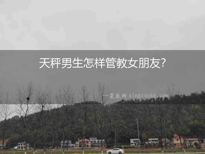 天秤男生怎樣管教女朋友？