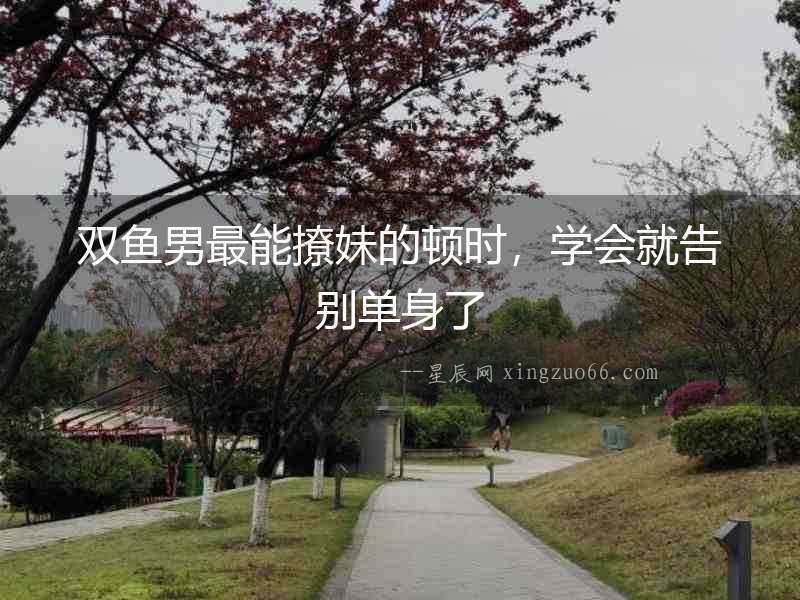 雙魚男最能撩妹的頓時，學會就告別單身了