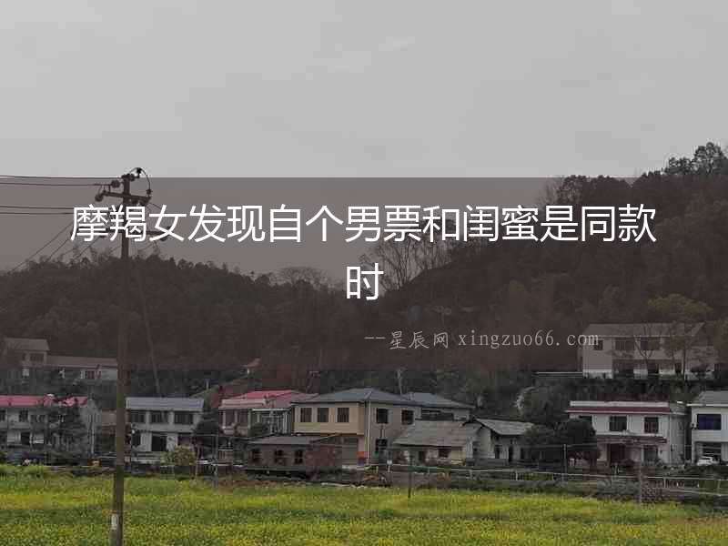 摩羯女發(fā)現(xiàn)自個(gè)男票和閨蜜是同款時(shí)