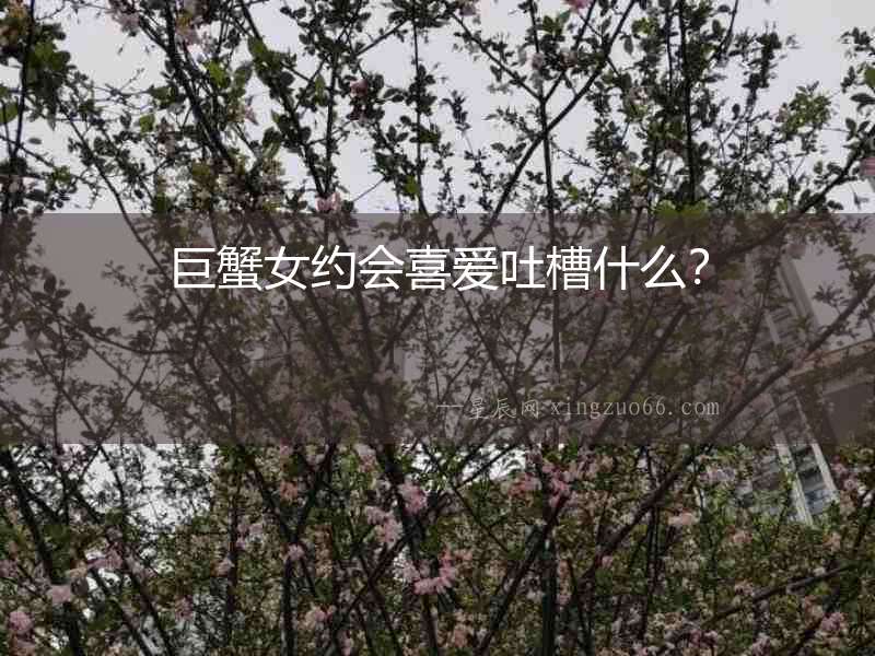 巨蟹女約會喜愛吐槽什么？