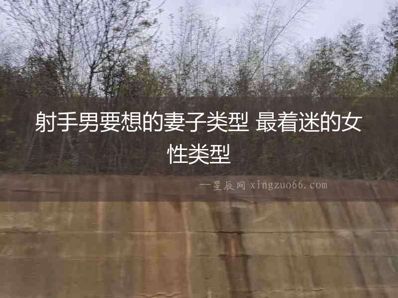 射手男要想的妻子類型 最著迷的女性類型