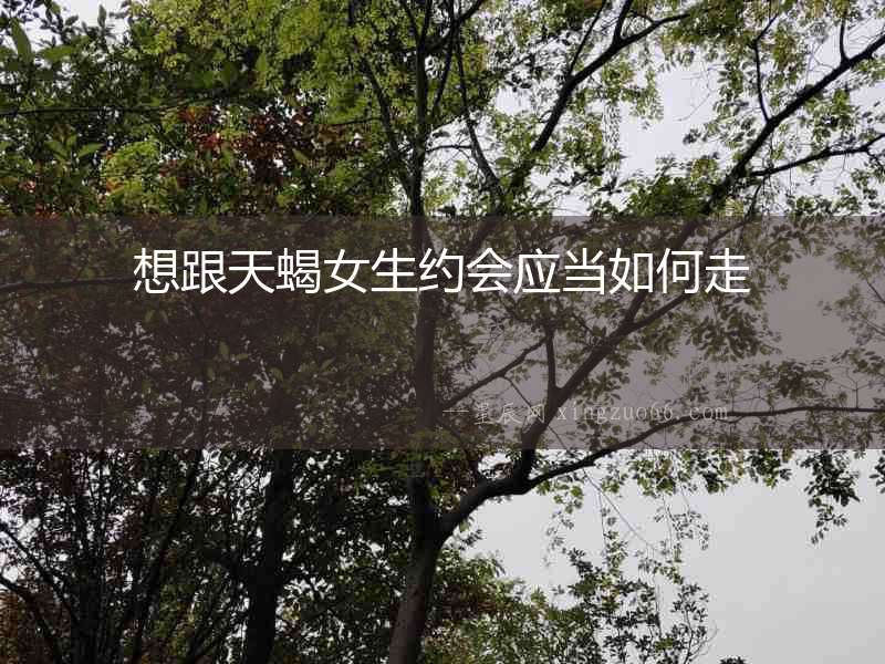 想跟天蝎女生約會(huì)應(yīng)當(dāng)如何走