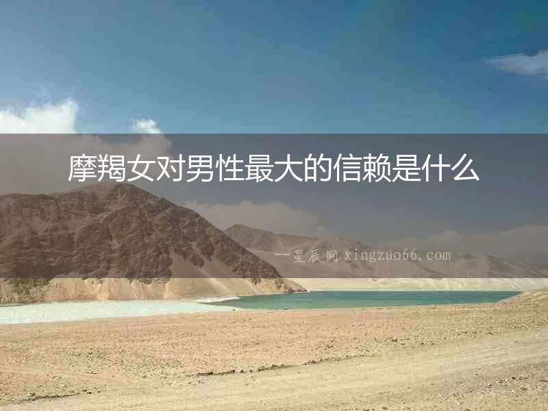 摩羯女對男性最大的信賴是什么