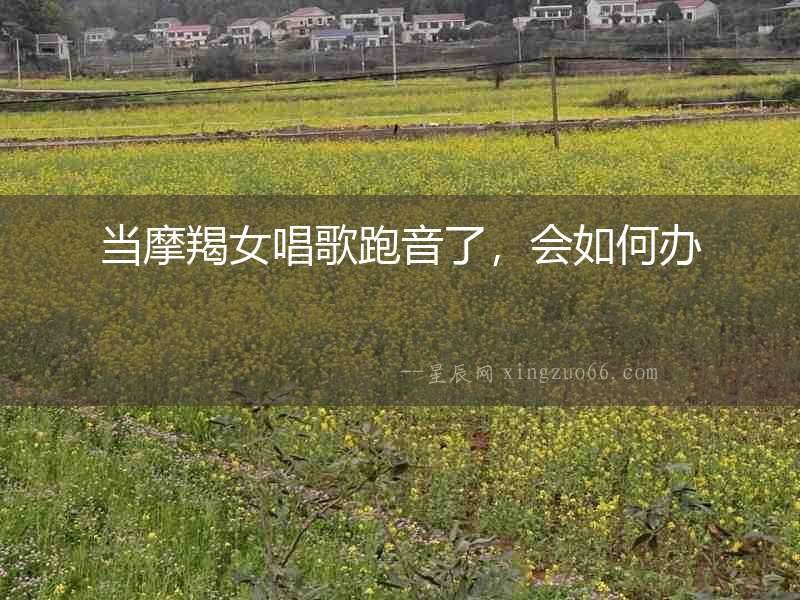 當摩羯女唱歌跑音了，會如何辦