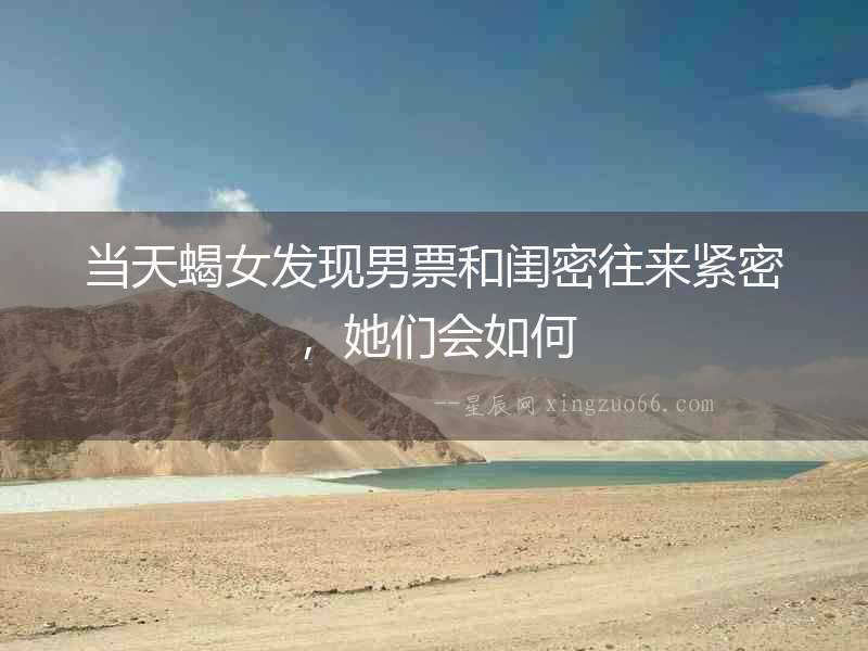 當天蝎女發現男票和閨密往來緊密，她們會如何