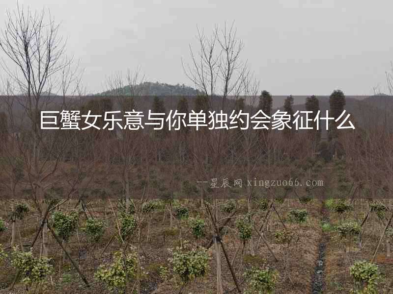 巨蟹女樂(lè)意與你單獨(dú)約會(huì)象征什么