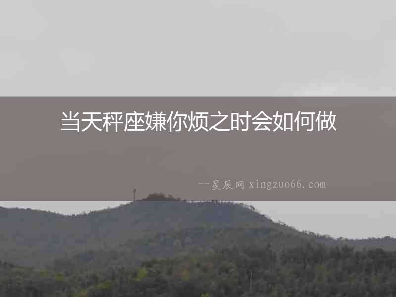 當天秤座嫌你煩之時會如何做
