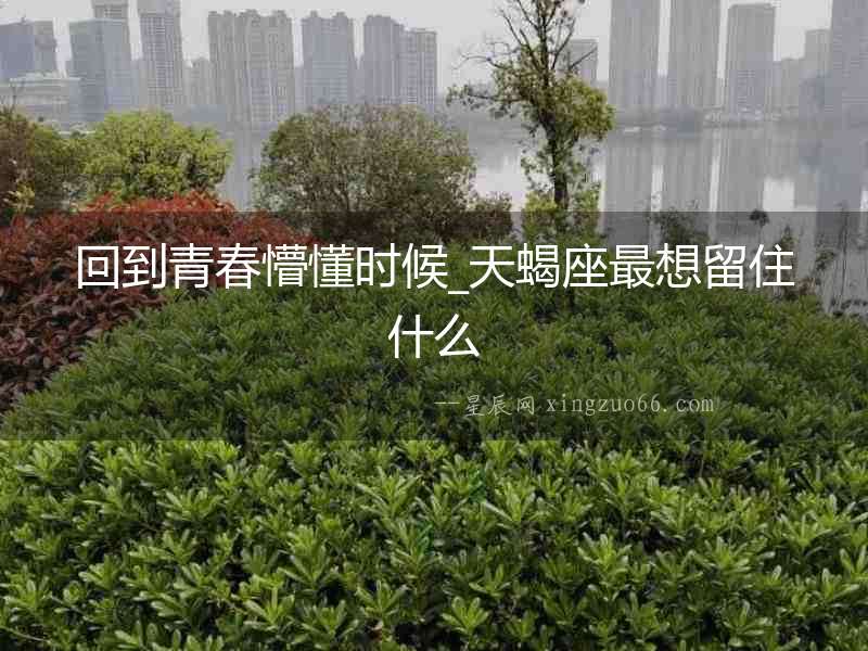回到青春懵懂時候_天蝎座最想留住什么