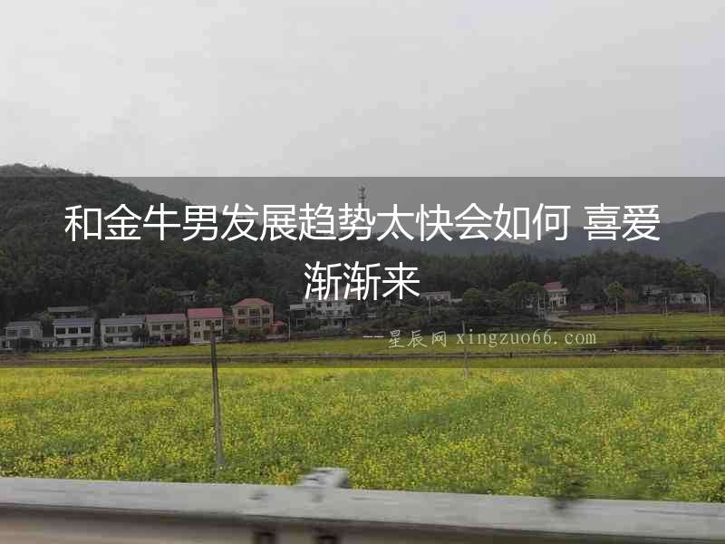 和金牛男發展趨勢太快會如何 喜愛漸漸來