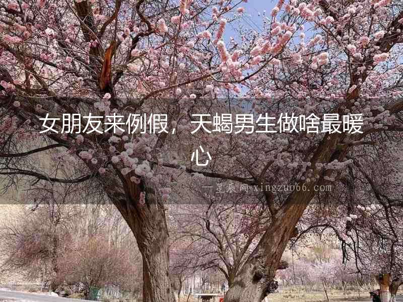 女朋友來例假，天蝎男生做啥最暖心