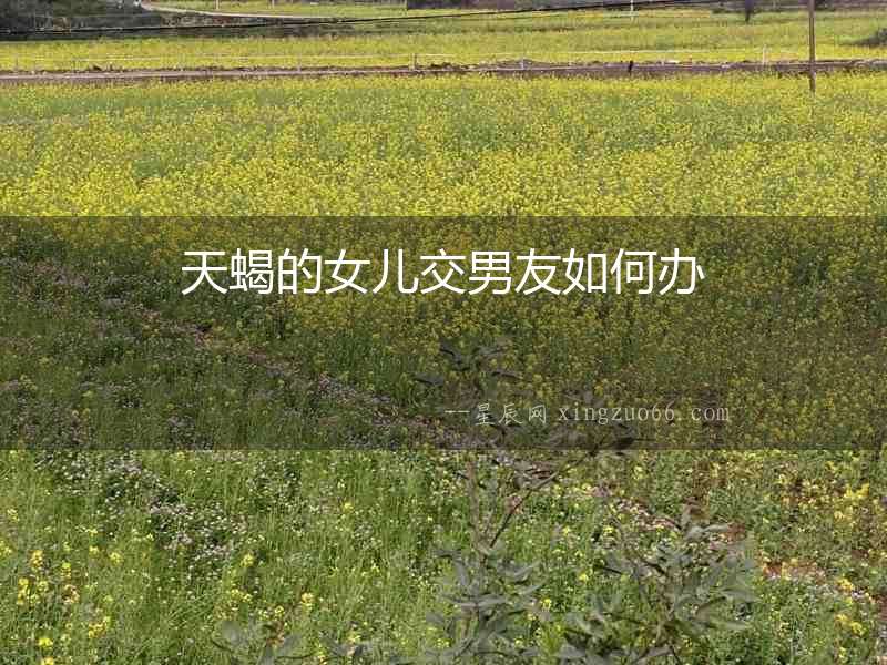 天蝎的女兒交男友如何辦