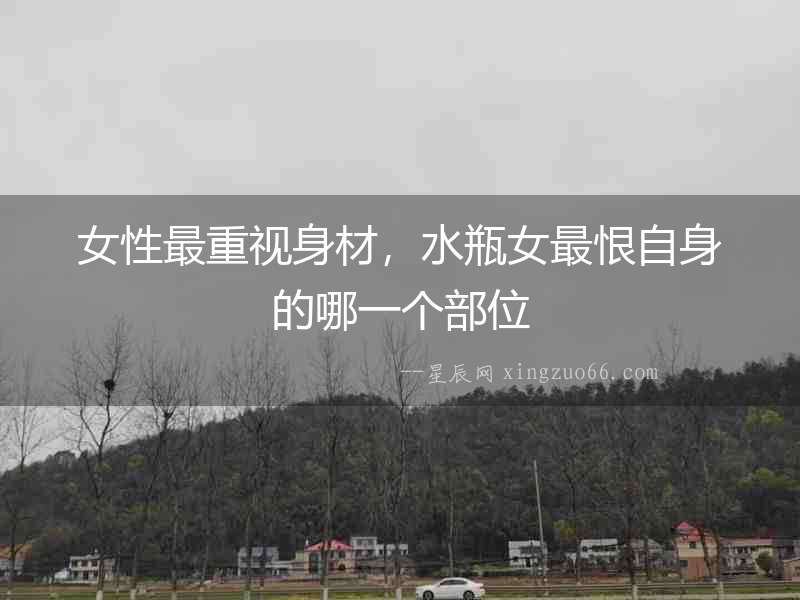 女性最重視身材，水瓶女最恨自身的哪一個部位
