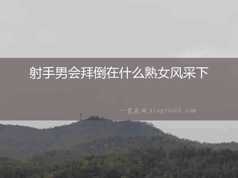 射手男會拜倒在什么熟女風采下