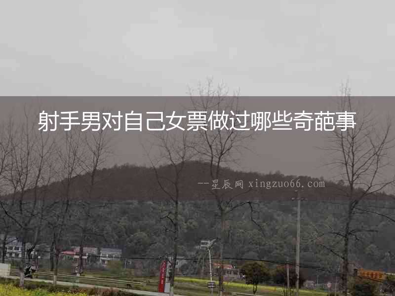 射手男對(duì)自己女票做過哪些奇葩事
