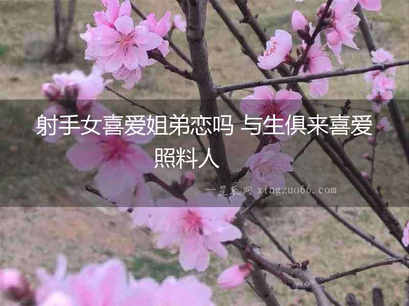射手女喜愛(ài)姐弟戀嗎 與生俱來(lái)喜愛(ài)照料人  　　