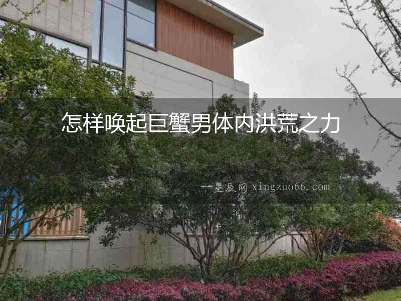 怎樣喚起巨蟹男體內(nèi)洪荒之力