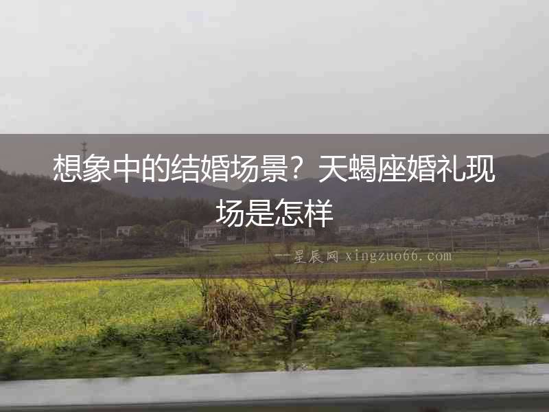 想象中的結(jié)婚場景？天蝎座婚禮現(xiàn)場是怎樣