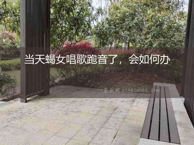 當天蝎女唱歌跑音了，會如何辦