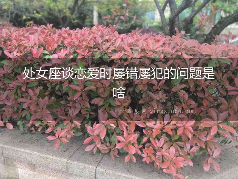 處女座談戀愛時屢錯屢犯的問題是啥