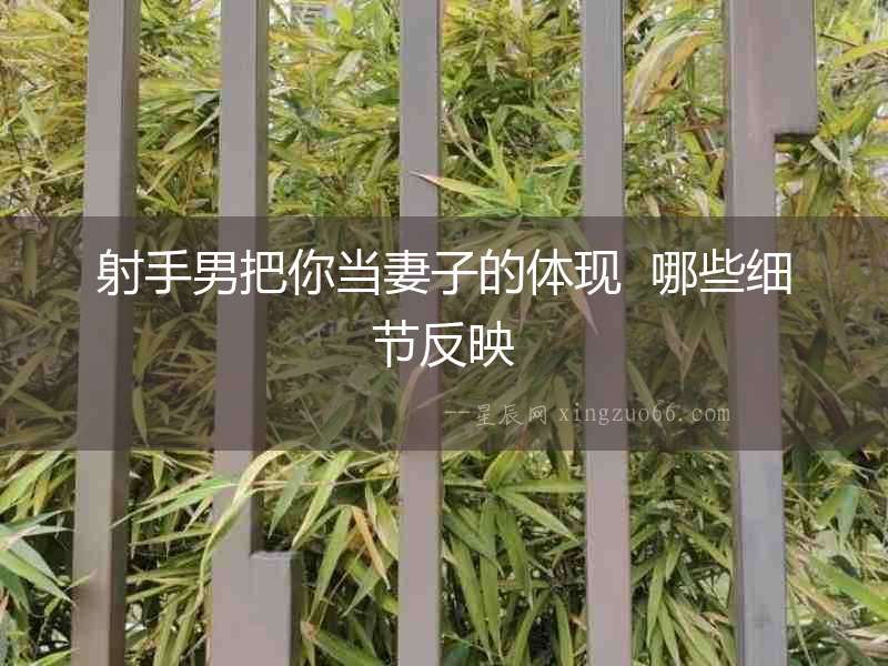 射手男把你當妻子的體現  哪些細節(jié)反映
