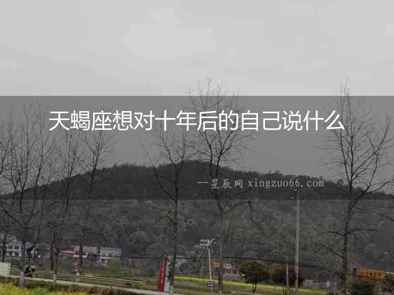 天蝎座想對十年后的自己說什么