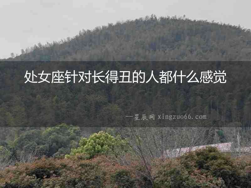 處女座針對長得丑的人都什么感覺