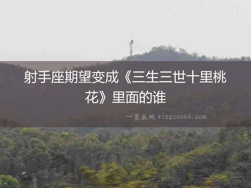 射手座期望變成《三生三世十里桃花》里面的誰