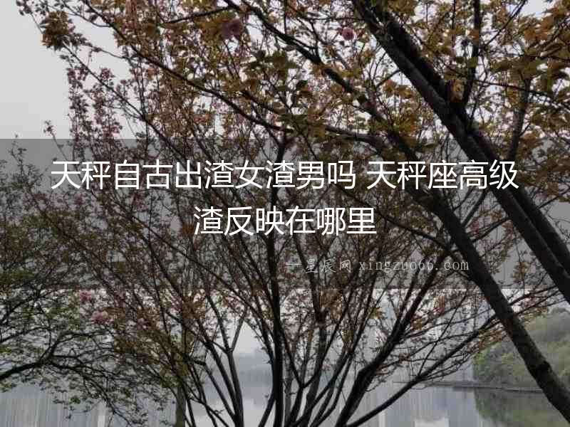 天秤自古出渣女渣男嗎 天秤座高級(jí)渣反映在哪里