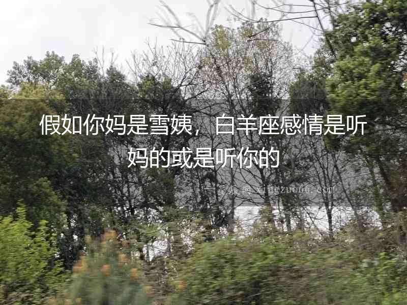 假如你媽是雪姨，白羊座感情是聽媽的或是聽你的