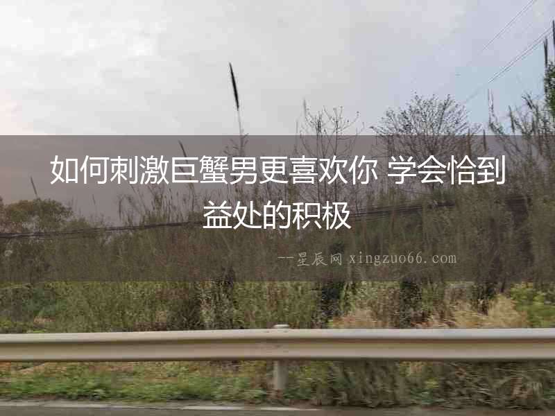 如何刺激巨蟹男更喜歡你 學會恰到益處的積極