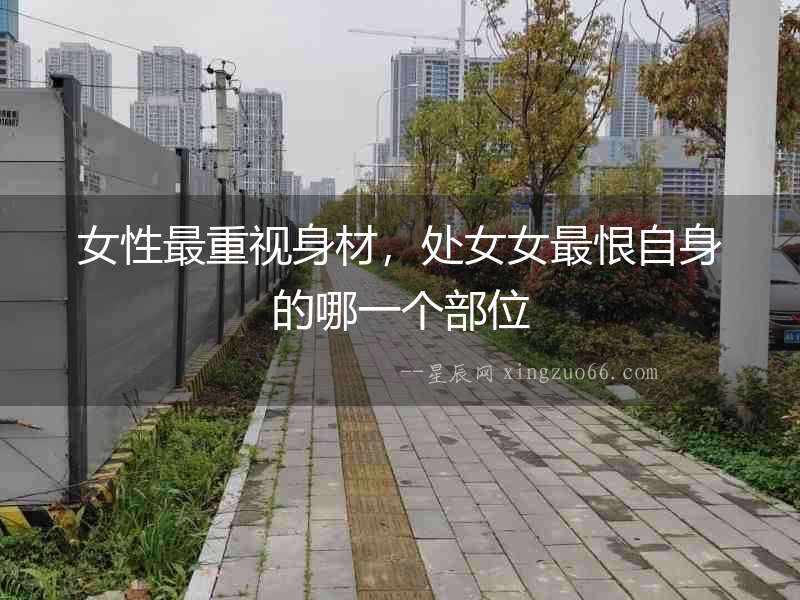女性最重視身材，處女女最恨自身的哪一個部位