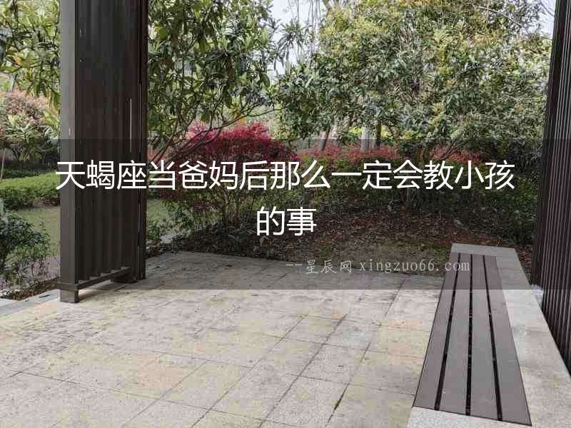 天蝎座當(dāng)爸媽后那么一定會教小孩的事
