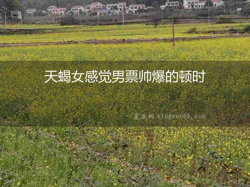 天蝎女感覺男票帥爆的頓時