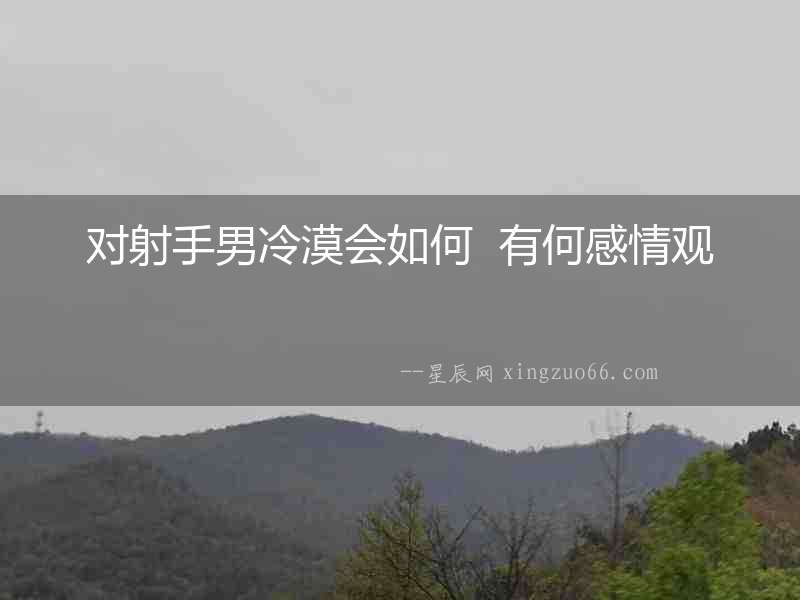 對射手男冷漠會如何  有何感情觀