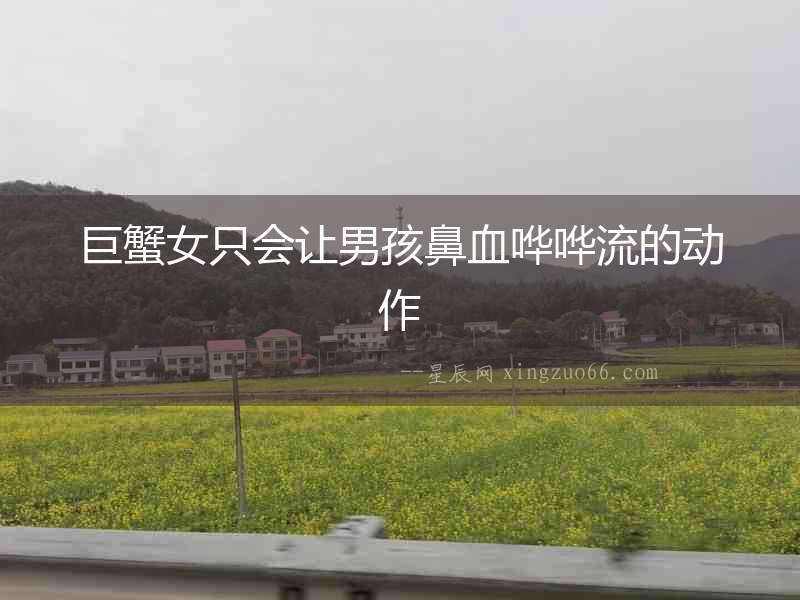 巨蟹女只會讓男孩鼻血嘩嘩流的動作