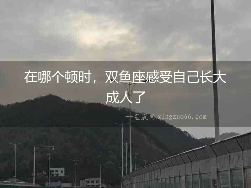 在哪個(gè)頓時(shí)，雙魚(yú)座感受自己長(zhǎng)大成人了